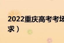 2022重慶高考考場(chǎng)入場(chǎng)要求（有什么具體要求）
