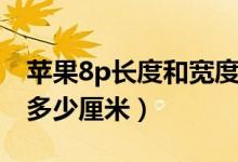 蘋果8p長度和寬度多少米（蘋果8p長寬高是多少厘米）