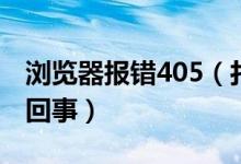 瀏覽器報錯405（打開瀏覽器是錯誤413怎么回事）