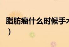 脂肪瘤什么時(shí)候手術(shù)比較好（脂肪瘤什么形狀）