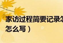 家訪過程簡要記錄怎么寫（家訪過程簡要記錄怎么寫）
