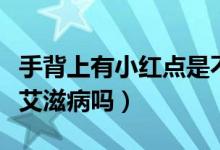 手背上有小紅點(diǎn)是不是艾滋?。ㄊ直称鸺t點(diǎn)是艾滋病嗎）