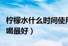 檸檬水什么時(shí)間使用效果好（檸檬水什么時(shí)間喝最好）