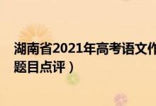 湖南省2021年高考語(yǔ)文作文題（2022年湖南高考語(yǔ)文作文題目點(diǎn)評(píng)）