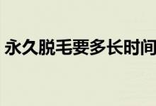 永久脫毛要多長時(shí)間（永久脫毛要多少費(fèi)用）
