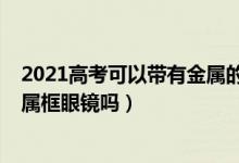 2021高考可以帶有金屬的眼鏡嗎（2022海南高考可以戴金屬框眼鏡嗎）