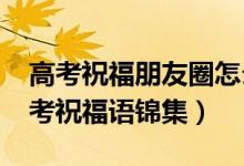高考祝福朋友圈怎么說（2022微信朋友圈高考祝福語錦集）