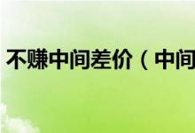 不賺中間差價(jià)（中間人賺個(gè)差價(jià)是什么意思）