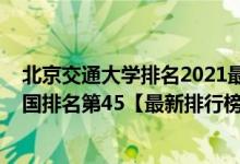 北京交通大學排名2021最新排名（2021年北京交通大學全國排名第45【最新排行榜】）