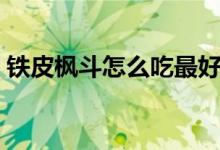 鐵皮楓斗怎么吃最好（鐵皮楓斗如何吃最好）