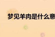 夢見羊肉是什么意思（夢見羊肉的寓意）