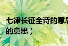七律長(zhǎng)征全詩的意思簡(jiǎn)短一點(diǎn)（七律長(zhǎng)征全詩的意思）