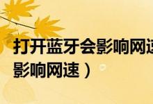 打開藍(lán)牙會(huì)影響網(wǎng)速嗎（手機(jī)打開藍(lán)牙為什么影響網(wǎng)速）