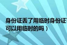 身份證丟了用臨時(shí)身份證可以參加高考嗎（高考身份證丟失可以用臨時(shí)的嗎）
