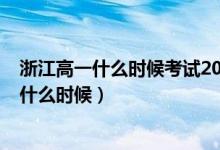 浙江高一什么時候考試2021（2022浙江高考驗(yàn)考場時間是什么時候）