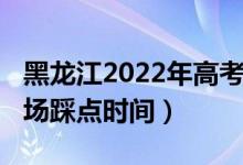 黑龍江2022年高考時間（2022黑龍江高考考場踩點(diǎn)時間）
