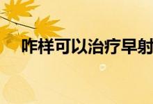咋樣可以治療早射（治療早射最好辦法）