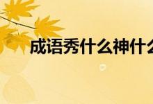 成語(yǔ)秀什么神什么（成語(yǔ)秀什么神奇）