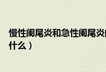 慢性闌尾炎和急性闌尾炎的癥狀（慢性闌尾炎的癥狀特征是什么）