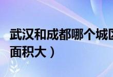 武漢和成都哪個(gè)城區(qū)大（武漢和成都哪個(gè)城區(qū)面積大）