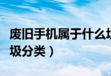 廢舊手機屬于什么垃圾（廢舊手機屬于什么垃圾分類）