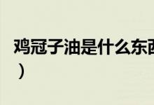 雞冠子油是什么東西（雞冠子油是什么部位的）