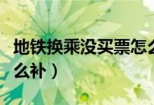 地鐵換乘沒買票怎么補票（地鐵換乘沒買票怎么補）