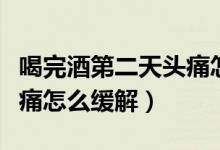 喝完酒第二天頭痛怎么緩解（喝完酒第二天頭痛怎么緩解）