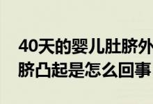 40天的嬰兒肚臍外凸正常不吧（40天寶寶肚臍凸起是怎么回事）