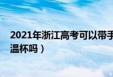 2021年浙江高考可以帶手表嗎（2022年浙江高考可以帶保溫杯嗎）