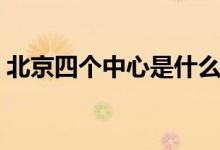 北京四個中心是什么（北京四個中心是什么）