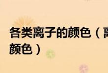 各類離子的顏色（離子的顏色什么離子是什么顏色）
