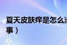 夏天皮膚癢是怎么治療（夏天皮膚癢是怎么回事）