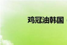 雞冠油韓國（雞冠油是什么）