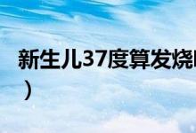 新生兒37度算發(fā)燒嗎?（新生兒37度算發(fā)燒嗎）