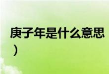 庚子年是什么意思（歷史上哪個庚子年最出名）