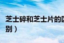 芝士碎和芝士片的區(qū)別（芝士碎和芝士片的區(qū)別）