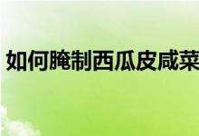 如何腌制西瓜皮咸菜竅門（如何腌制西瓜皮）
