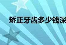矯正牙齒多少錢深圳（矯正牙齒多少錢）