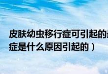 皮膚幼蟲移行癥可引起的最主要的臨床癥狀（皮膚幼蟲移行癥是什么原因引起的）