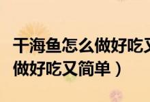 干海魚(yú)怎么做好吃又簡(jiǎn)單的方法（干海魚(yú)怎么做好吃又簡(jiǎn)單）