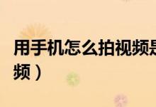 用手機(jī)怎么拍視頻是橫著的（用手機(jī)怎么拍視頻）