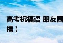 高考祝福語(yǔ) 朋友圈（2022最火朋友圈高考祝福）