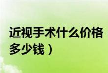 近視手術(shù)什么價(jià)格（近視眼手術(shù)的價(jià)格一般是多少錢）