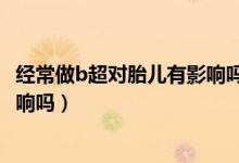 經(jīng)常做b超對(duì)胎兒有影響嗎有輻射嗎（經(jīng)常做b超對(duì)胎兒有影響嗎）