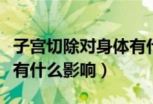 子宮切除對身體有什么害處（子宮切除對身體有什么影響）