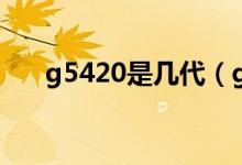 g5420是幾代（g5420是幾代處理器）