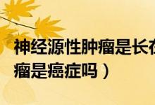 神經(jīng)源性腫瘤是長(zhǎng)在神經(jīng)上的嗎（神經(jīng)源性腫瘤是癌癥嗎）