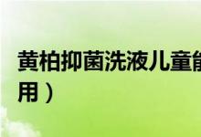 黃柏抑菌洗液兒童能用嗎（黃柏抑菌洗液的作用）