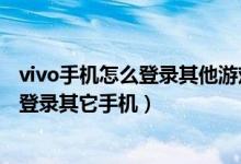 vivo手機怎么登錄其他游戲賬號（vivo手機的游戲賬號怎么登錄其它手機）